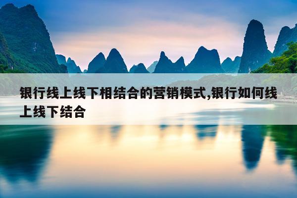 銀行線上線下相結(jié)合的營(yíng)銷模式,銀行如何線上線下結(jié)合